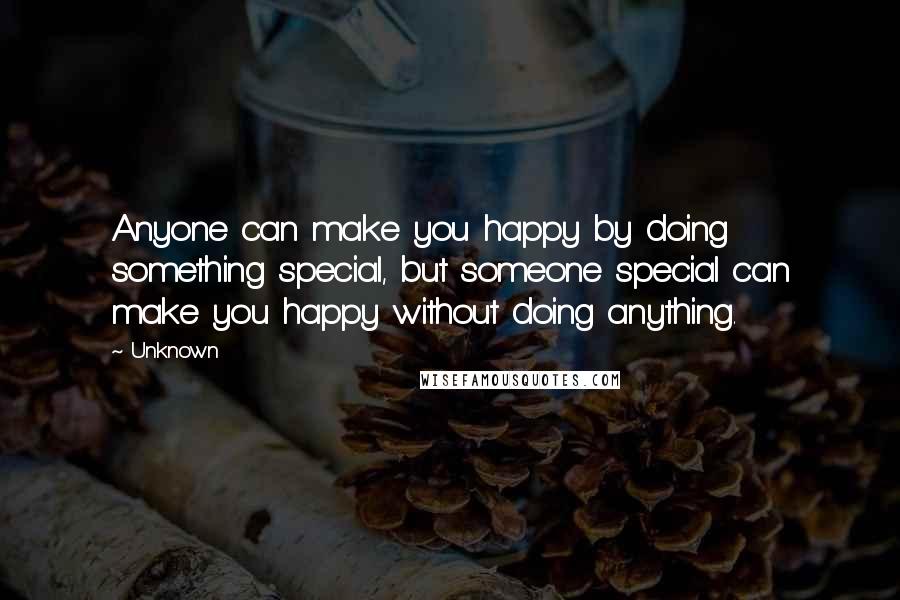 Unknown Quotes: Anyone can make you happy by doing something special, but someone special can make you happy without doing anything.