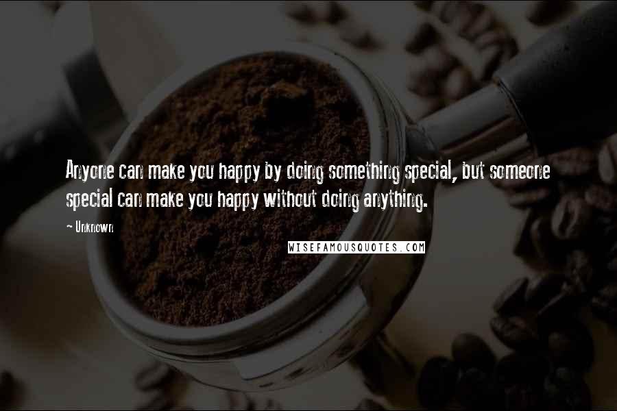 Unknown Quotes: Anyone can make you happy by doing something special, but someone special can make you happy without doing anything.