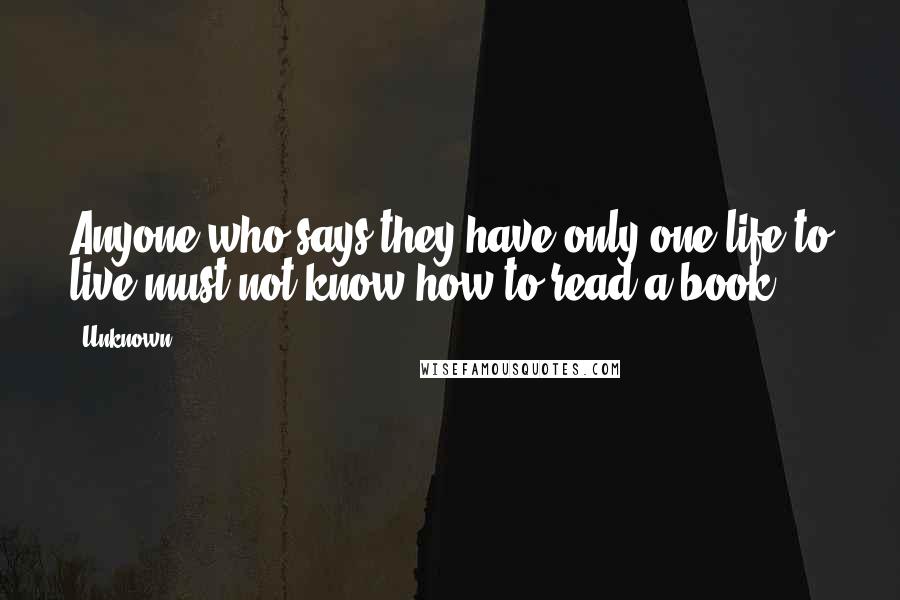 Unknown Quotes: Anyone who says they have only one life to live must not know how to read a book.