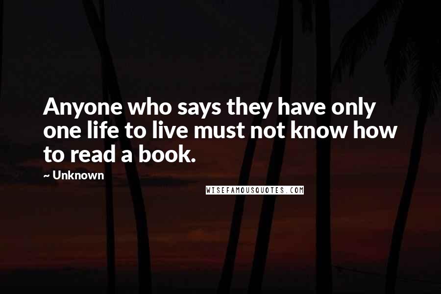 Unknown Quotes: Anyone who says they have only one life to live must not know how to read a book.