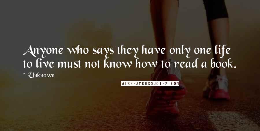 Unknown Quotes: Anyone who says they have only one life to live must not know how to read a book.