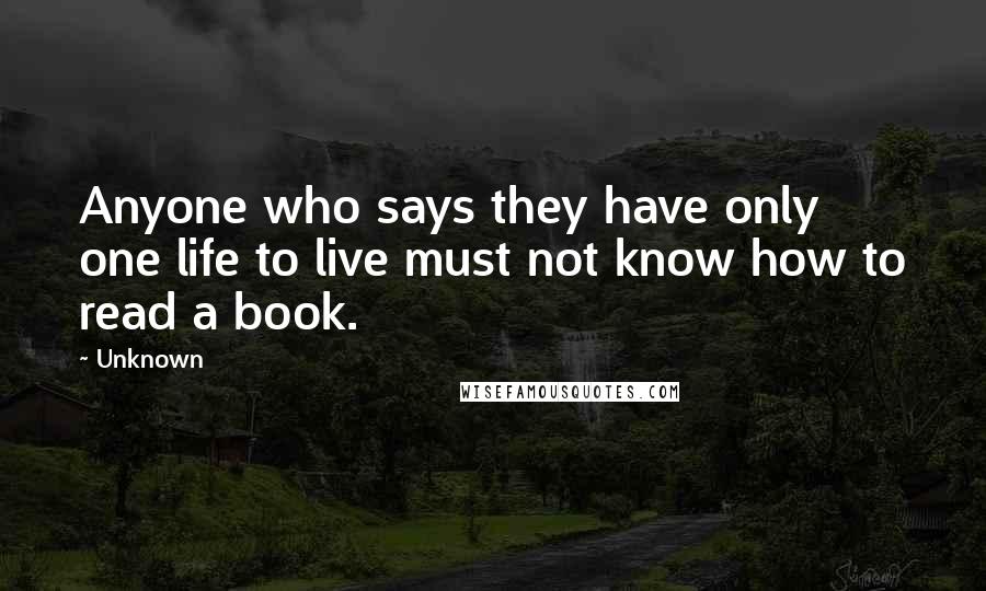 Unknown Quotes: Anyone who says they have only one life to live must not know how to read a book.