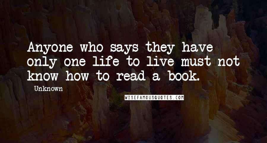 Unknown Quotes: Anyone who says they have only one life to live must not know how to read a book.