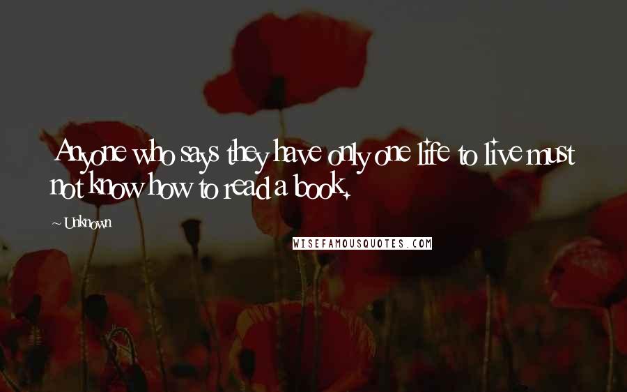 Unknown Quotes: Anyone who says they have only one life to live must not know how to read a book.