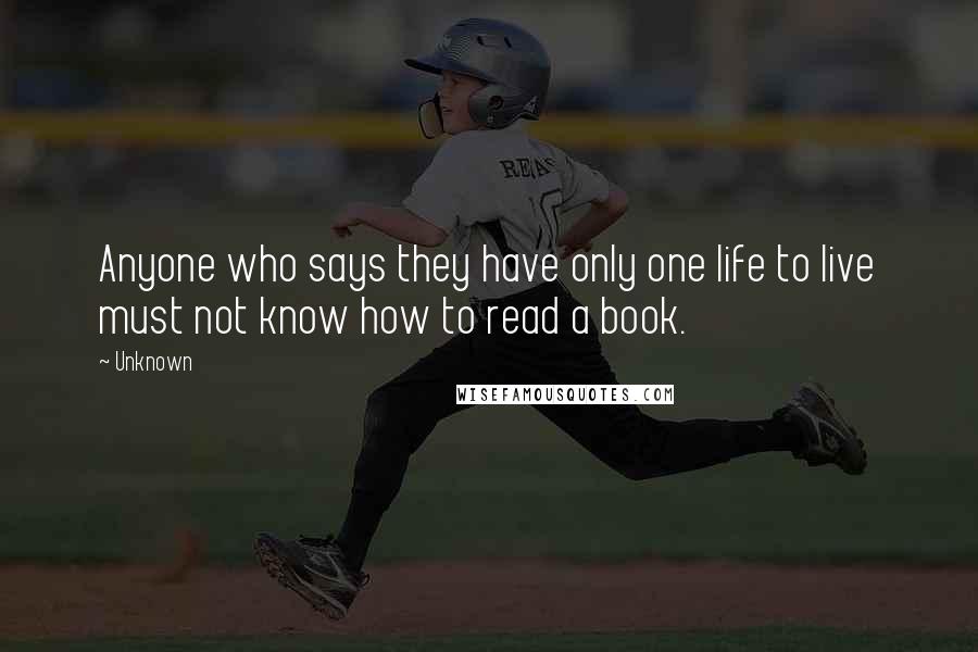 Unknown Quotes: Anyone who says they have only one life to live must not know how to read a book.