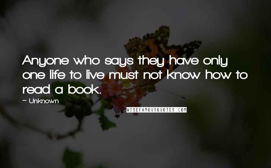 Unknown Quotes: Anyone who says they have only one life to live must not know how to read a book.