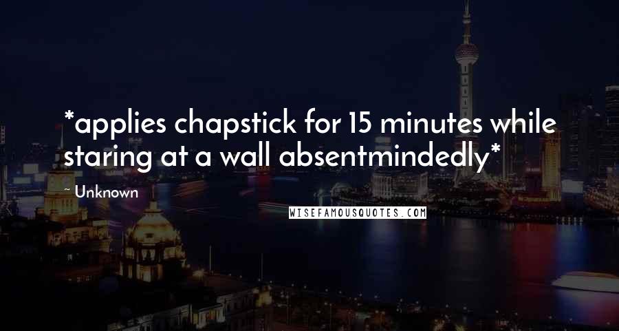 Unknown Quotes: *applies chapstick for 15 minutes while staring at a wall absentmindedly*