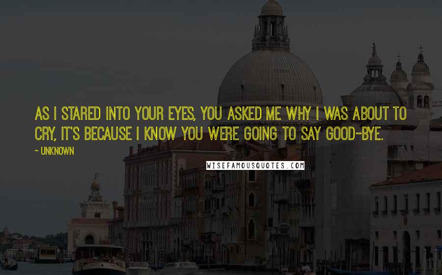 Unknown Quotes: As I stared into your eyes, you asked me why I was about to cry, it's because I know you were going to say good-bye.