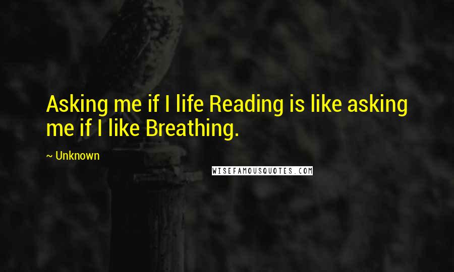 Unknown Quotes: Asking me if I life Reading is like asking me if I like Breathing.