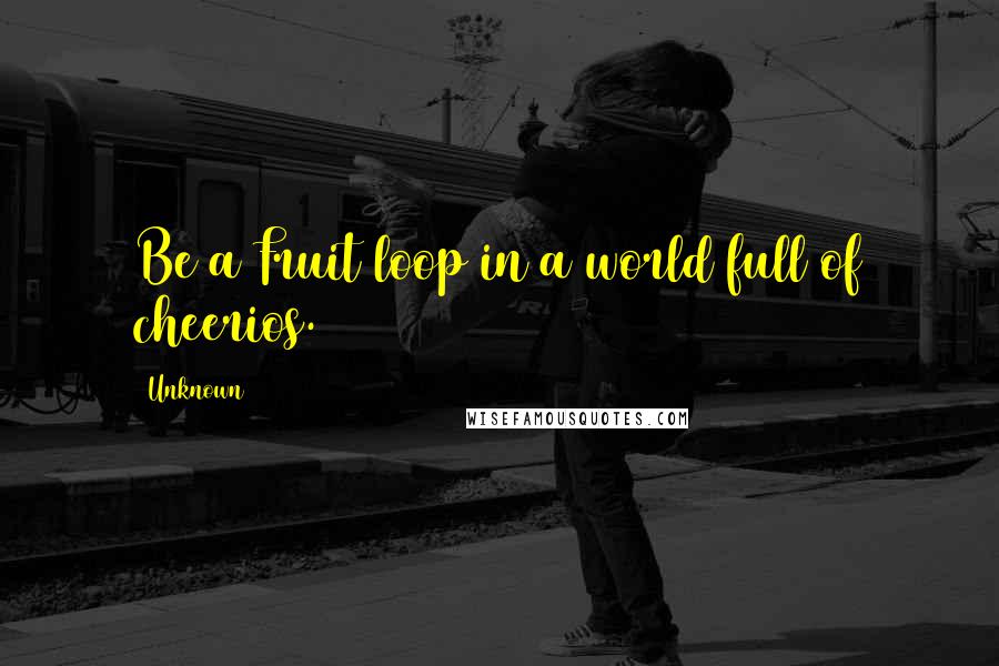 Unknown Quotes: Be a Fruit loop in a world full of cheerios.