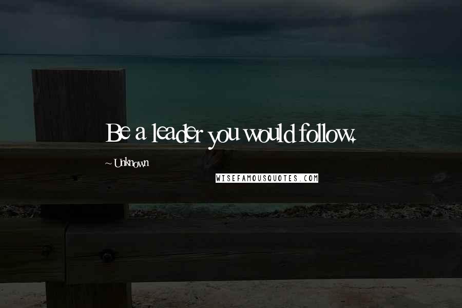 Unknown Quotes: Be a leader you would follow.