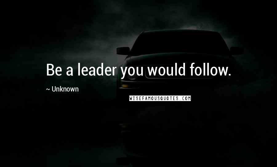 Unknown Quotes: Be a leader you would follow.