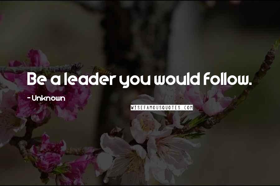 Unknown Quotes: Be a leader you would follow.