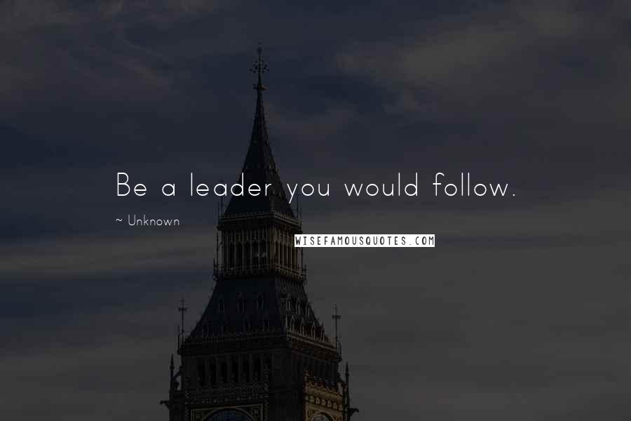 Unknown Quotes: Be a leader you would follow.