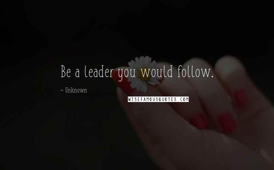 Unknown Quotes: Be a leader you would follow.