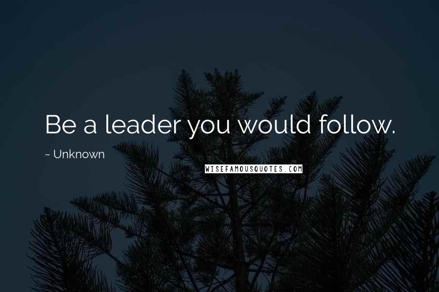 Unknown Quotes: Be a leader you would follow.