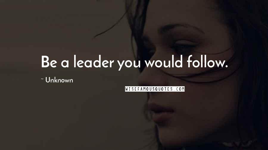 Unknown Quotes: Be a leader you would follow.