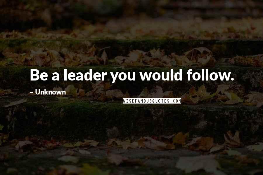 Unknown Quotes: Be a leader you would follow.