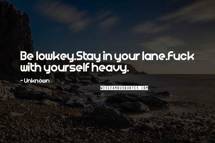 Unknown Quotes: Be lowkey.Stay in your lane.Fuck with yourself heavy.
