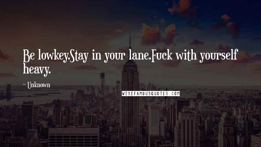 Unknown Quotes: Be lowkey.Stay in your lane.Fuck with yourself heavy.