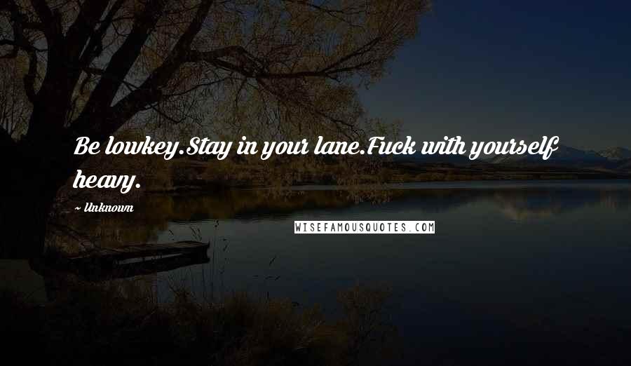 Unknown Quotes: Be lowkey.Stay in your lane.Fuck with yourself heavy.