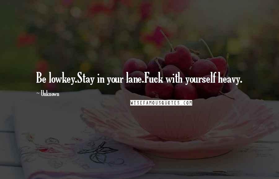 Unknown Quotes: Be lowkey.Stay in your lane.Fuck with yourself heavy.