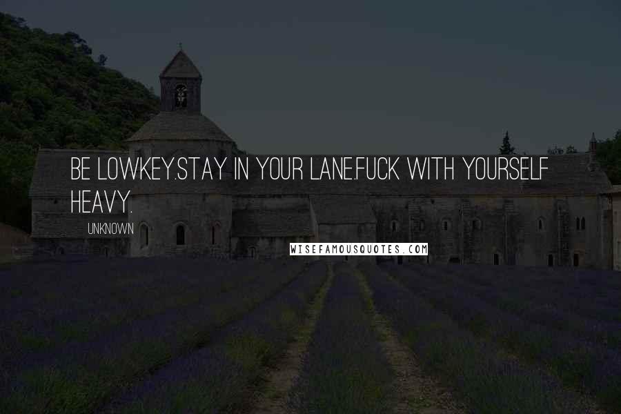 Unknown Quotes: Be lowkey.Stay in your lane.Fuck with yourself heavy.