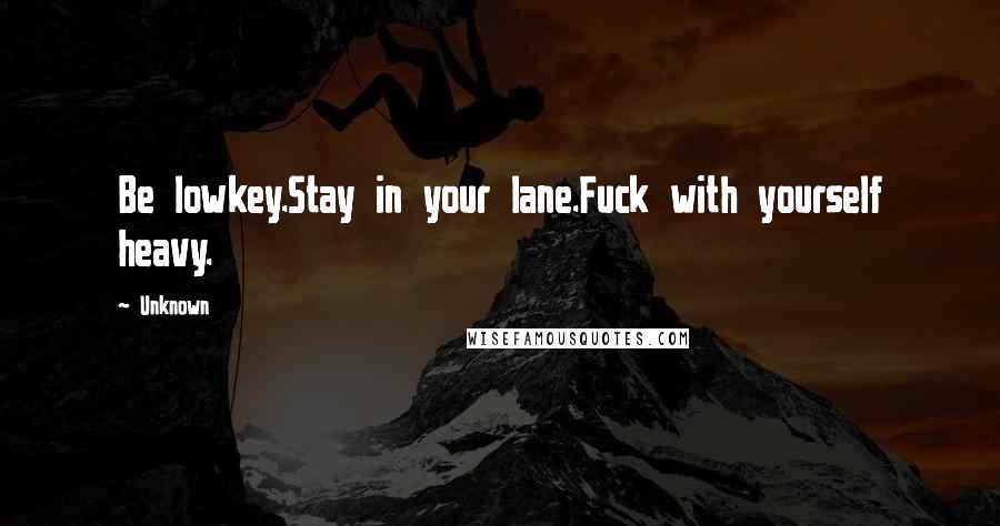 Unknown Quotes: Be lowkey.Stay in your lane.Fuck with yourself heavy.