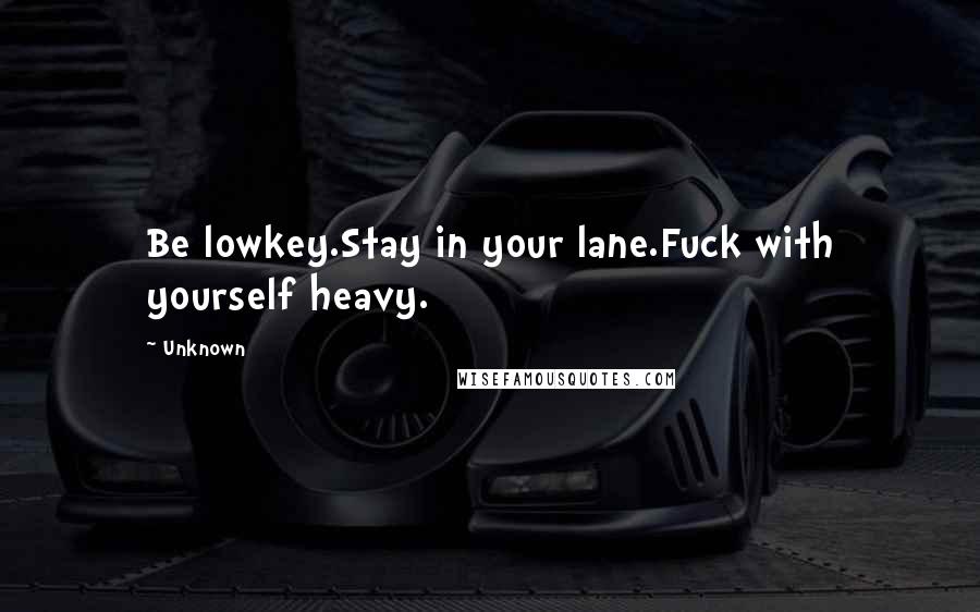 Unknown Quotes: Be lowkey.Stay in your lane.Fuck with yourself heavy.