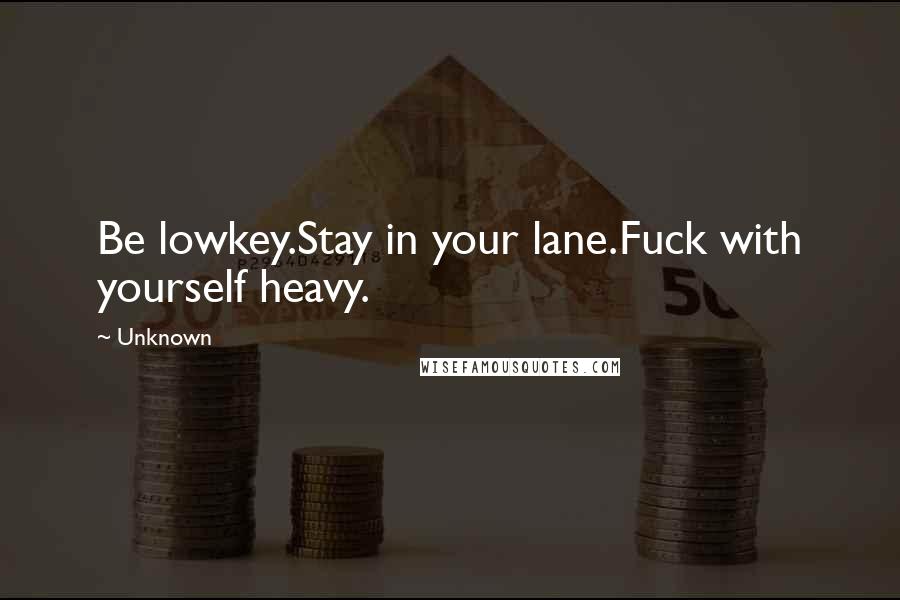 Unknown Quotes: Be lowkey.Stay in your lane.Fuck with yourself heavy.