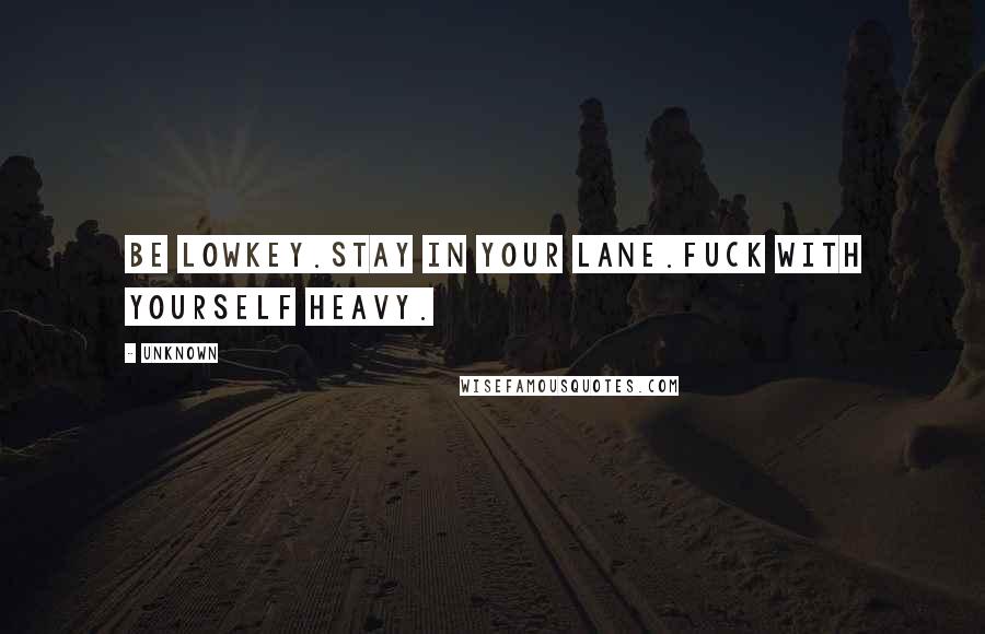 Unknown Quotes: Be lowkey.Stay in your lane.Fuck with yourself heavy.