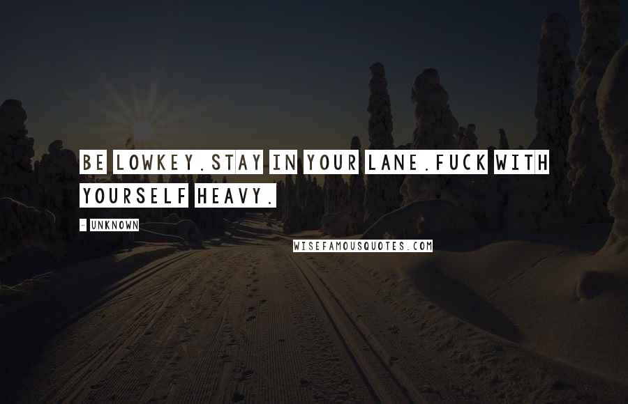 Unknown Quotes: Be lowkey.Stay in your lane.Fuck with yourself heavy.