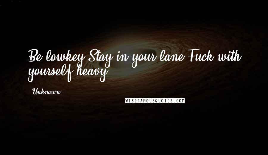 Unknown Quotes: Be lowkey.Stay in your lane.Fuck with yourself heavy.