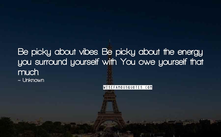 Unknown Quotes: Be picky about vibes. Be picky about the energy you surround yourself with. You owe yourself that much.