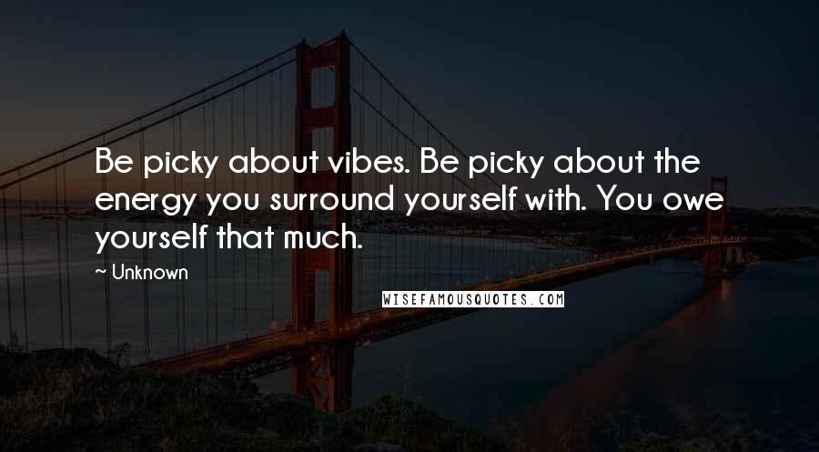 Unknown Quotes: Be picky about vibes. Be picky about the energy you surround yourself with. You owe yourself that much.