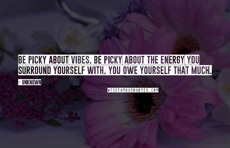 Unknown Quotes: Be picky about vibes. Be picky about the energy you surround yourself with. You owe yourself that much.