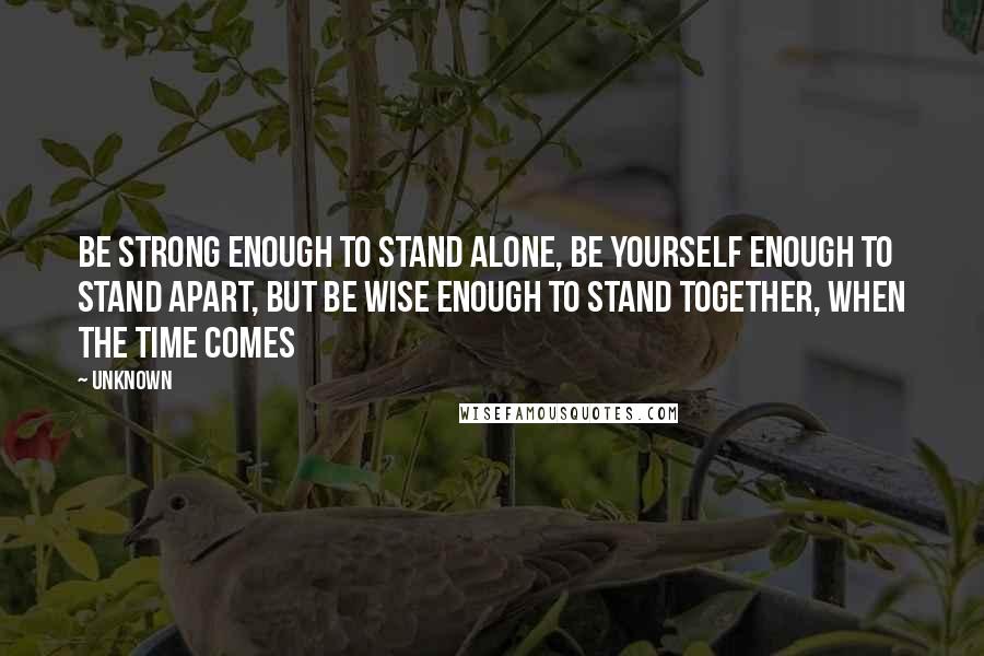 Unknown Quotes: Be strong enough to stand alone, be yourself enough to stand apart, but be wise enough to stand together, when the time comes