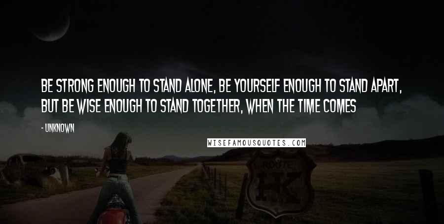 Unknown Quotes: Be strong enough to stand alone, be yourself enough to stand apart, but be wise enough to stand together, when the time comes