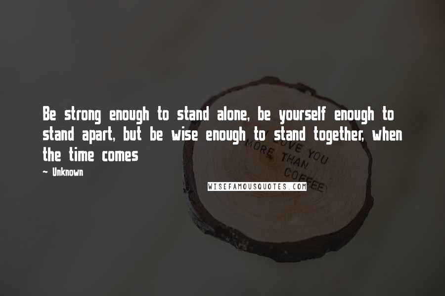 Unknown Quotes: Be strong enough to stand alone, be yourself enough to stand apart, but be wise enough to stand together, when the time comes