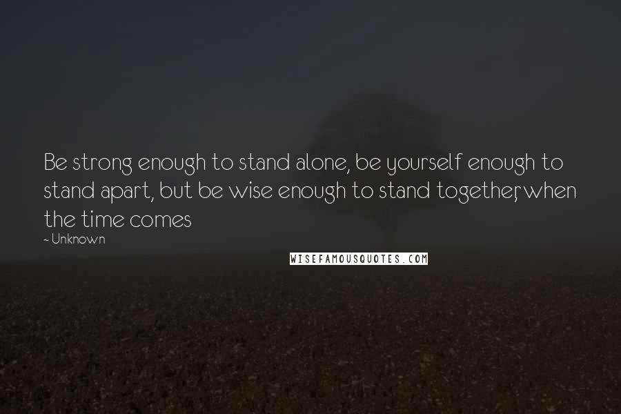 Unknown Quotes: Be strong enough to stand alone, be yourself enough to stand apart, but be wise enough to stand together, when the time comes