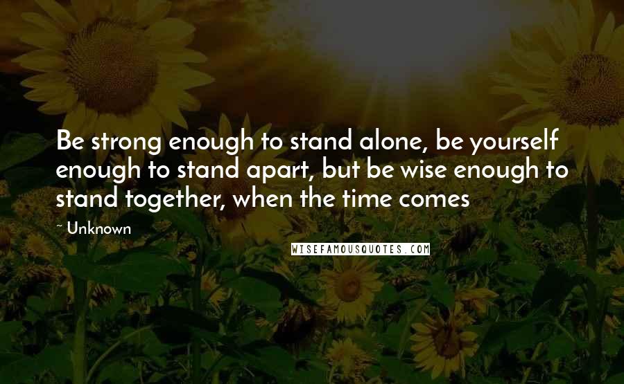 Unknown Quotes: Be strong enough to stand alone, be yourself enough to stand apart, but be wise enough to stand together, when the time comes