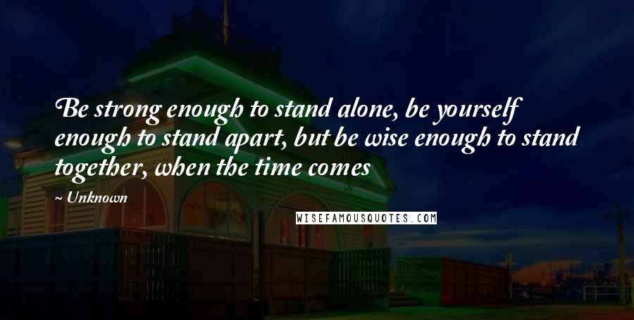 Unknown Quotes: Be strong enough to stand alone, be yourself enough to stand apart, but be wise enough to stand together, when the time comes