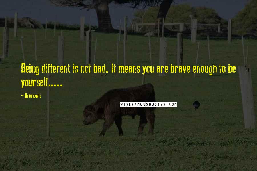 Unknown Quotes: Being different is not bad. It means you are brave enough to be yourself.....