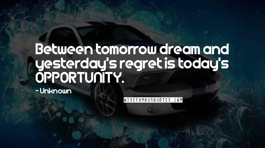 Unknown Quotes: Between tomorrow dream and yesterday's regret is today's OPPORTUNITY.