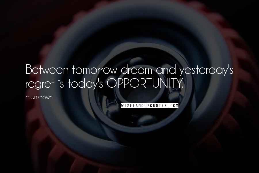 Unknown Quotes: Between tomorrow dream and yesterday's regret is today's OPPORTUNITY.