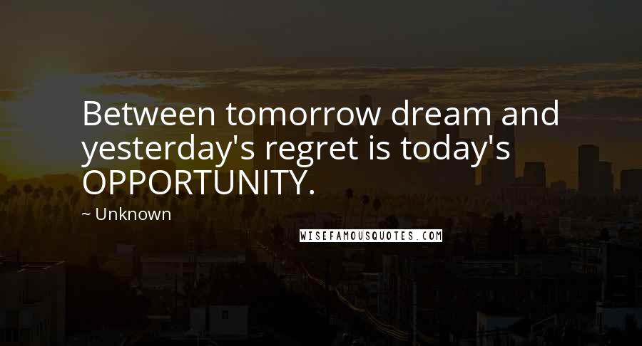 Unknown Quotes: Between tomorrow dream and yesterday's regret is today's OPPORTUNITY.