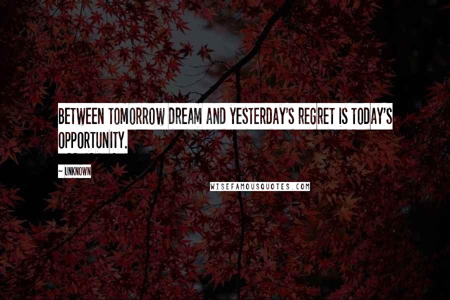 Unknown Quotes: Between tomorrow dream and yesterday's regret is today's OPPORTUNITY.