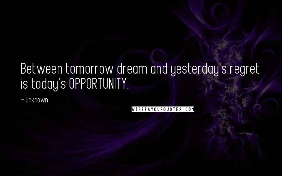 Unknown Quotes: Between tomorrow dream and yesterday's regret is today's OPPORTUNITY.