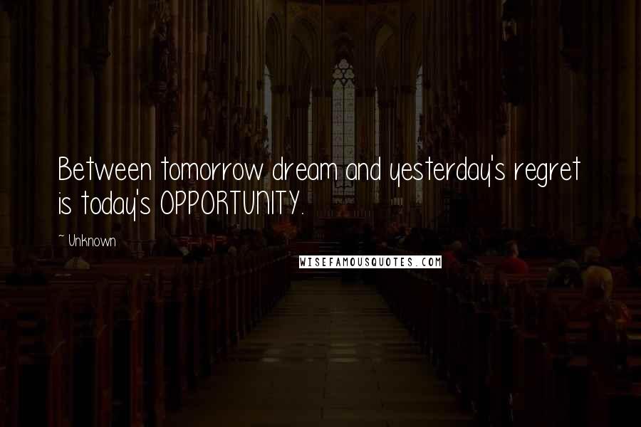 Unknown Quotes: Between tomorrow dream and yesterday's regret is today's OPPORTUNITY.