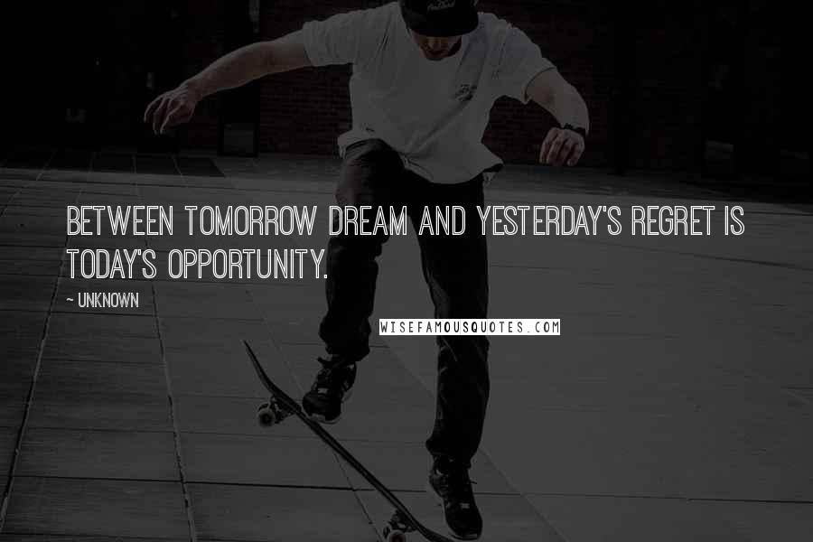 Unknown Quotes: Between tomorrow dream and yesterday's regret is today's OPPORTUNITY.
